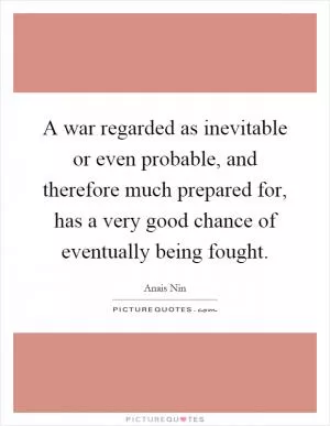 A war regarded as inevitable or even probable, and therefore much prepared for, has a very good chance of eventually being fought Picture Quote #1