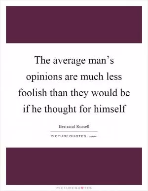 The average man’s opinions are much less foolish than they would be if he thought for himself Picture Quote #1