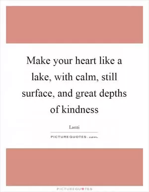 Make your heart like a lake, with calm, still surface, and great depths of kindness Picture Quote #1