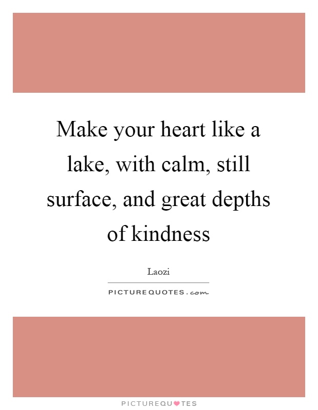 Make your heart like a lake, with calm, still surface, and great depths of kindness Picture Quote #1