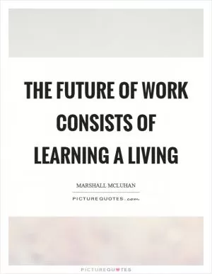 The future of work consists of learning a living Picture Quote #1
