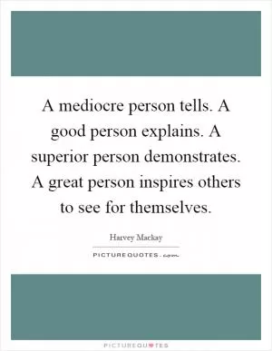 A mediocre person tells. A good person explains. A superior person demonstrates. A great person inspires others to see for themselves Picture Quote #1