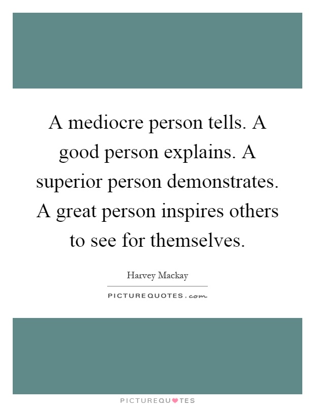 A mediocre person tells. A good person explains. A superior person demonstrates. A great person inspires others to see for themselves Picture Quote #1
