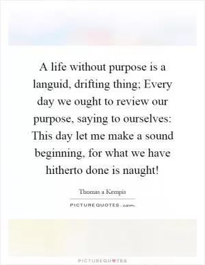 A life without purpose is a languid, drifting thing; Every day we ought to review our purpose, saying to ourselves: This day let me make a sound beginning, for what we have hitherto done is naught! Picture Quote #1