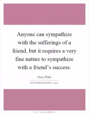 Anyone can sympathize with the sufferings of a friend, but it requires a very fine nature to sympathize with a friend’s success Picture Quote #1