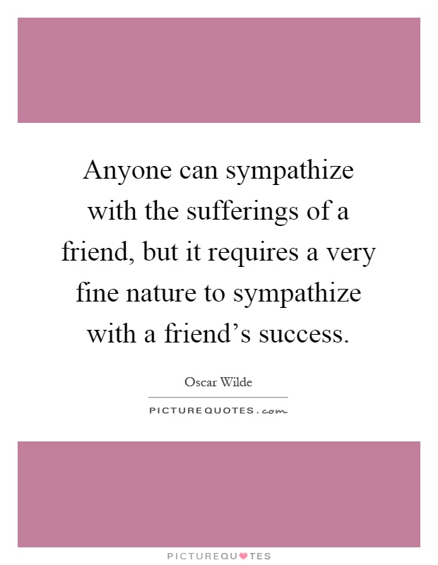 Anyone can sympathize with the sufferings of a friend, but it requires a very fine nature to sympathize with a friend's success Picture Quote #1