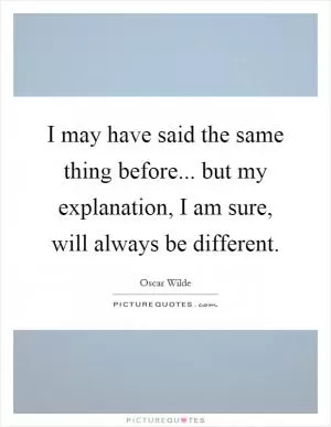 I may have said the same thing before... but my explanation, I am sure, will always be different Picture Quote #1