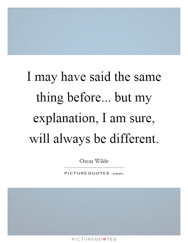 I may have said the same thing before... but my explanation, I am sure, will always be different Picture Quote #1