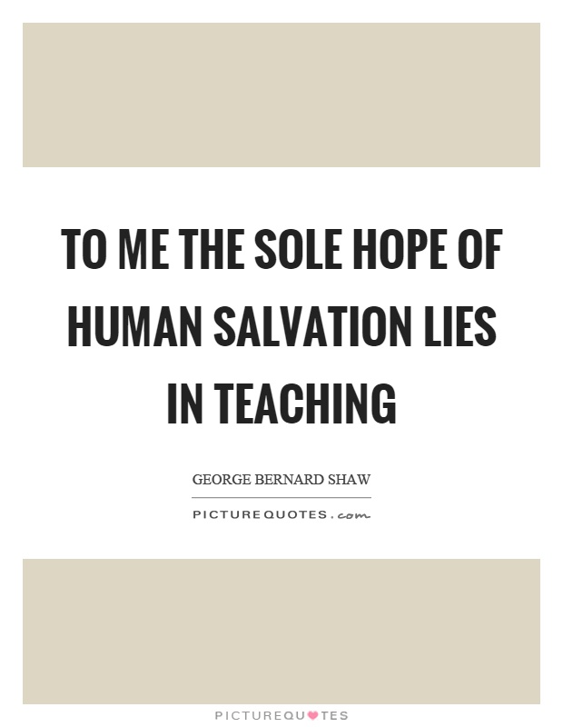 To me the sole hope of human salvation lies in teaching Picture Quote #1