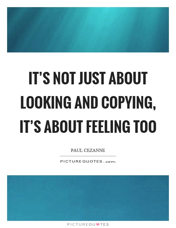 It's not just about looking and copying, it's about feeling too Picture Quote #1