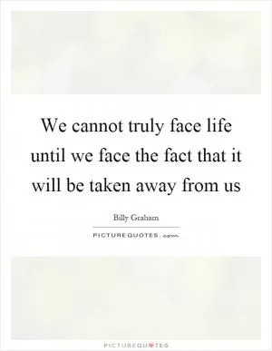 We cannot truly face life until we face the fact that it will be taken away from us Picture Quote #1