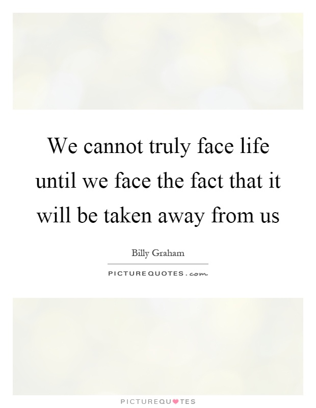 We cannot truly face life until we face the fact that it will be taken away from us Picture Quote #1