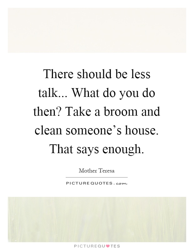 There should be less talk... What do you do then? Take a broom and clean someone's house. That says enough Picture Quote #1