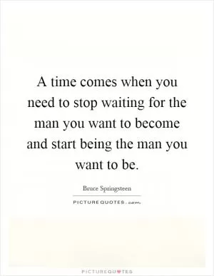 A time comes when you need to stop waiting for the man you want to become and start being the man you want to be Picture Quote #1