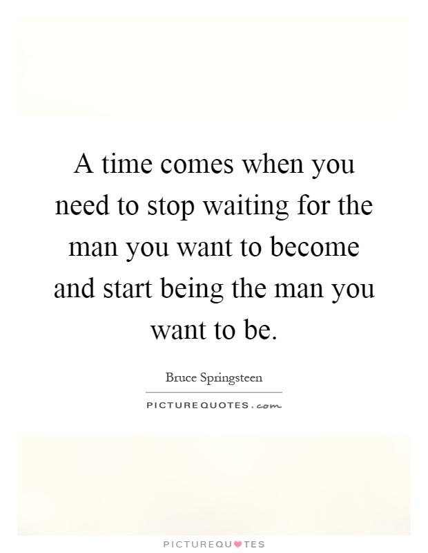 A time comes when you need to stop waiting for the man you want to become and start being the man you want to be Picture Quote #1