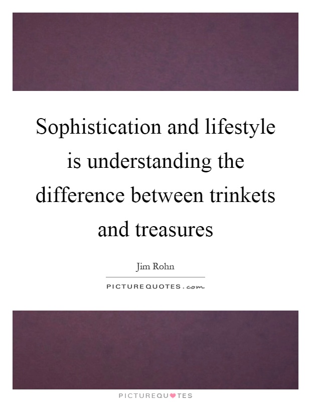 Sophistication and lifestyle is understanding the difference between trinkets and treasures Picture Quote #1