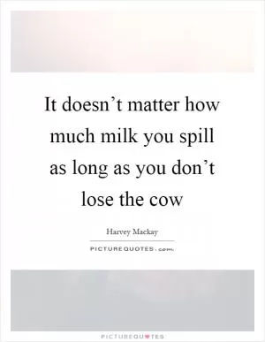 It doesn’t matter how much milk you spill as long as you don’t lose the cow Picture Quote #1