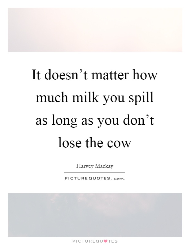 It doesn't matter how much milk you spill as long as you don't lose the cow Picture Quote #1