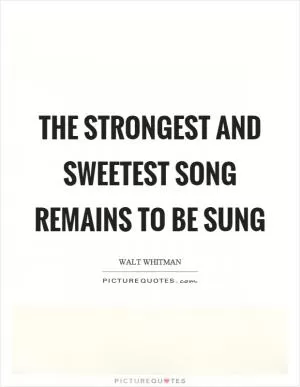 The strongest and sweetest song remains to be sung Picture Quote #1