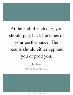 At the end of each day, you should play back the tapes of your performance. The results should either applaud you or prod you Picture Quote #1
