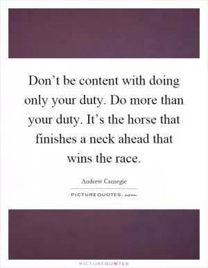 Don’t be content with doing only your duty. Do more than your duty. It’s the horse that finishes a neck ahead that wins the race Picture Quote #1