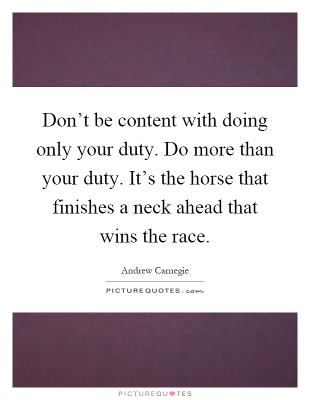 Don't be content with doing only your duty. Do more than your duty. It's the horse that finishes a neck ahead that wins the race Picture Quote #1
