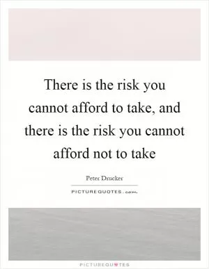 There is the risk you cannot afford to take, and there is the risk you cannot afford not to take Picture Quote #1