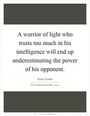 A warrior of light who trusts too much in his intelligence will end up underestimating the power of his opponent Picture Quote #1