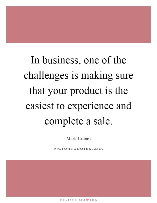 In business, one of the challenges is making sure that your product is the easiest to experience and complete a sale Picture Quote #1