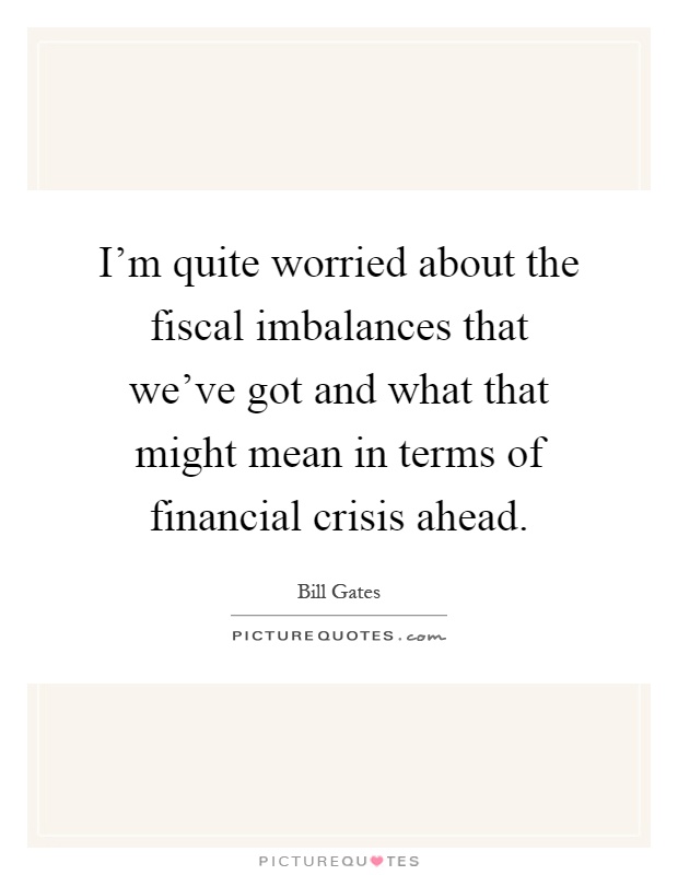 I'm quite worried about the fiscal imbalances that we've got and what that might mean in terms of financial crisis ahead Picture Quote #1