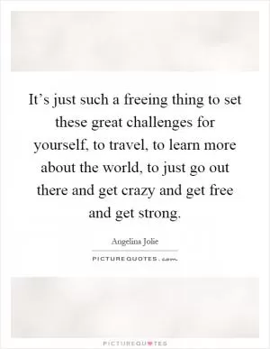 It’s just such a freeing thing to set these great challenges for yourself, to travel, to learn more about the world, to just go out there and get crazy and get free and get strong Picture Quote #1