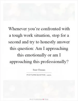 Whenever you’re confronted with a tough work situation, stop for a second and try to honestly answer this question: Am I approaching this emotionally or am I approaching this professionally? Picture Quote #1