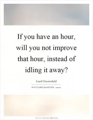 If you have an hour, will you not improve that hour, instead of idling it away? Picture Quote #1