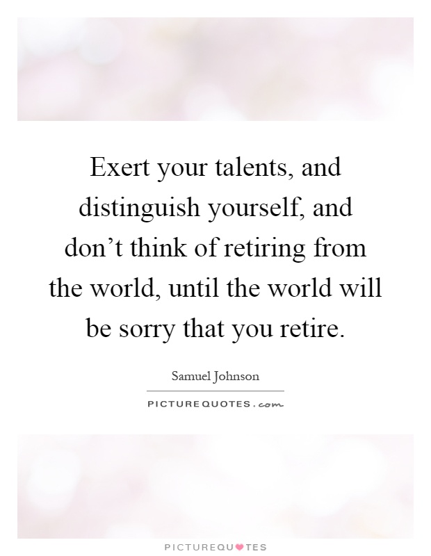 Exert your talents, and distinguish yourself, and don't think of retiring from the world, until the world will be sorry that you retire Picture Quote #1
