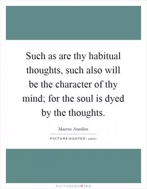 Such as are thy habitual thoughts, such also will be the character of thy mind; for the soul is dyed by the thoughts Picture Quote #1