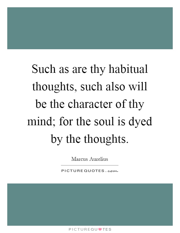 Such as are thy habitual thoughts, such also will be the character of thy mind; for the soul is dyed by the thoughts Picture Quote #1