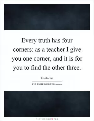 Every truth has four corners: as a teacher I give you one corner, and it is for you to find the other three Picture Quote #1