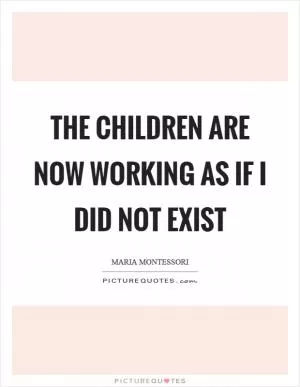 The children are now working as if I did not exist Picture Quote #1
