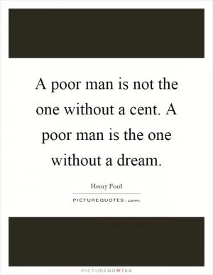 A poor man is not the one without a cent. A poor man is the one without a dream Picture Quote #1