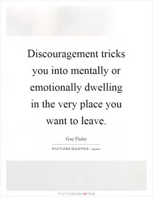 Discouragement tricks you into mentally or emotionally dwelling in the very place you want to leave Picture Quote #1