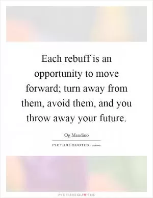 Each rebuff is an opportunity to move forward; turn away from them, avoid them, and you throw away your future Picture Quote #1