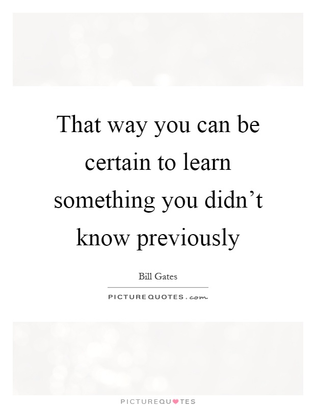 That way you can be certain to learn something you didn't know previously Picture Quote #1