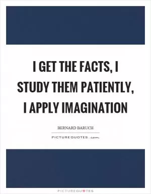 I get the facts, I study them patiently, I apply imagination Picture Quote #1