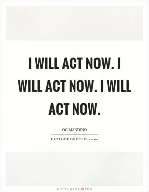 I will act now. I will act now. I will act now Picture Quote #1