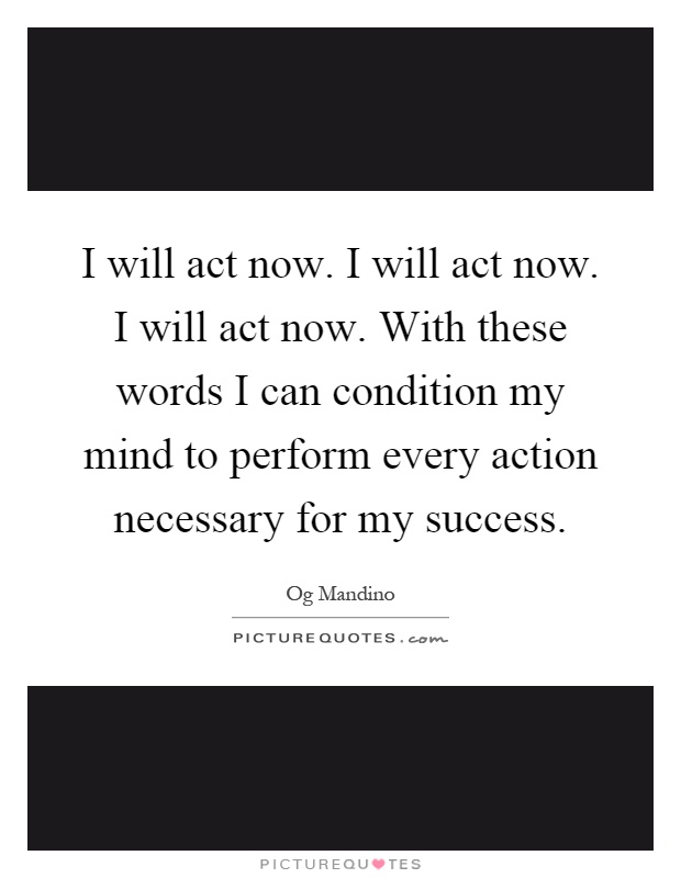 I will act now. I will act now. I will act now. With these words I can condition my mind to perform every action necessary for my success Picture Quote #1