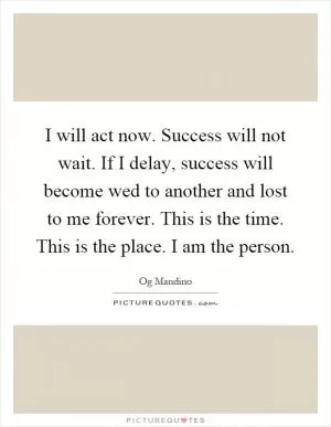 I will act now. Success will not wait. If I delay, success will become wed to another and lost to me forever. This is the time. This is the place. I am the person Picture Quote #1