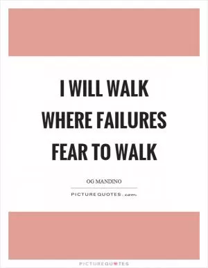 I will walk where failures fear to walk Picture Quote #1