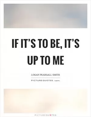 If it’s to be, it’s up to me Picture Quote #1