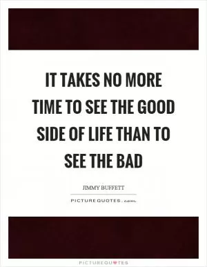 It takes no more time to see the good side of life than to see the bad Picture Quote #1