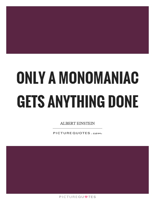 Only a monomaniac gets anything done Picture Quote #1